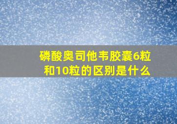 磷酸奥司他韦胶囊6粒和10粒的区别是什么