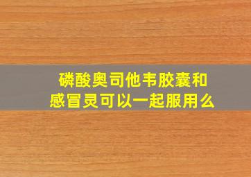 磷酸奥司他韦胶囊和感冒灵可以一起服用么