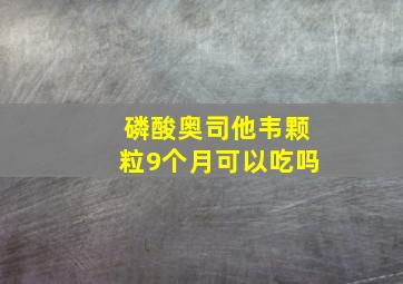 磷酸奥司他韦颗粒9个月可以吃吗