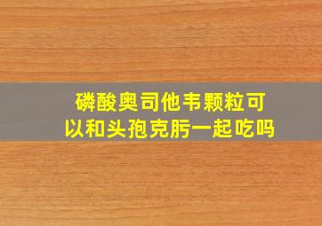 磷酸奥司他韦颗粒可以和头孢克肟一起吃吗