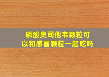 磷酸奥司他韦颗粒可以和感冒颗粒一起吃吗