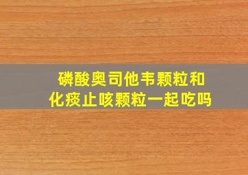 磷酸奥司他韦颗粒和化痰止咳颗粒一起吃吗