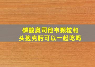 磷酸奥司他韦颗粒和头孢克肟可以一起吃吗