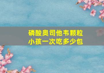 磷酸奥司他韦颗粒小孩一次吃多少包