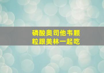 磷酸奥司他韦颗粒跟美林一起吃