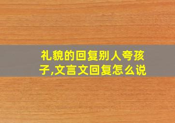 礼貌的回复别人夸孩子,文言文回复怎么说