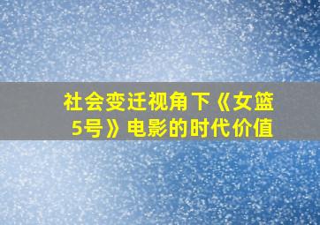 社会变迁视角下《女篮5号》电影的时代价值