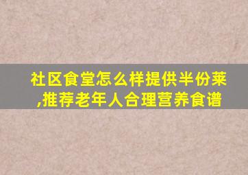 社区食堂怎么样提供半份莱,推荐老年人合理营养食谱