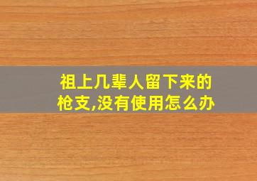 祖上几辈人留下来的枪支,没有使用怎么办