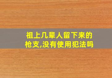 祖上几辈人留下来的枪支,没有使用犯法吗