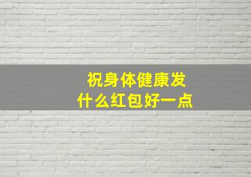 祝身体健康发什么红包好一点