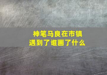 神笔马良在市镇遇到了谁画了什么