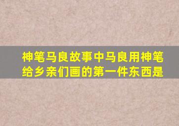 神笔马良故事中马良用神笔给乡亲们画的第一件东西是