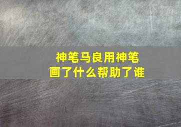 神笔马良用神笔画了什么帮助了谁