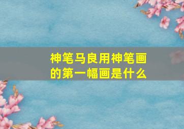 神笔马良用神笔画的第一幅画是什么