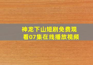 神龙下山短剧免费观看07集在线播放视频