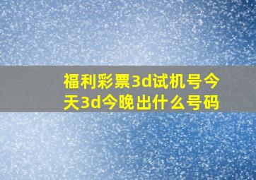 福利彩票3d试机号今天3d今晚出什么号码