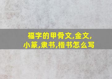 福字的甲骨文,金文,小篆,隶书,楷书怎么写