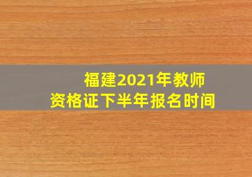 福建2021年教师资格证下半年报名时间