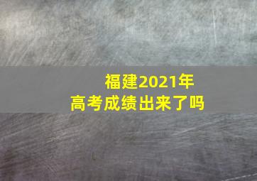 福建2021年高考成绩出来了吗