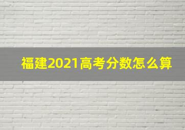 福建2021高考分数怎么算