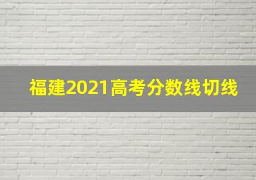 福建2021高考分数线切线