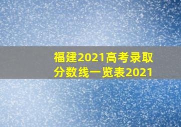 福建2021高考录取分数线一览表2021