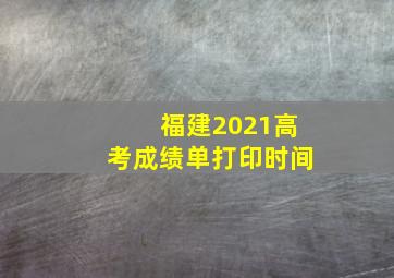 福建2021高考成绩单打印时间