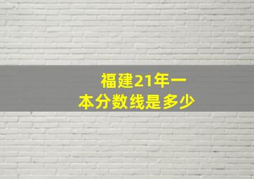 福建21年一本分数线是多少