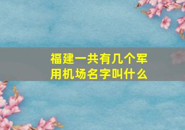 福建一共有几个军用机场名字叫什么