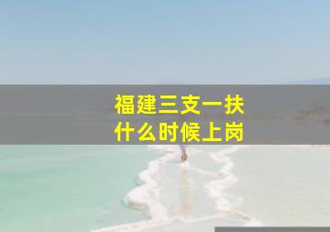 福建三支一扶什么时候上岗