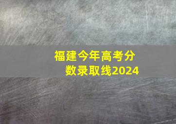 福建今年高考分数录取线2024