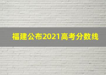 福建公布2021高考分数线