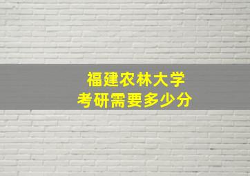 福建农林大学考研需要多少分