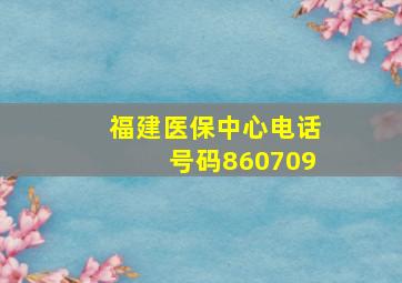 福建医保中心电话号码860709