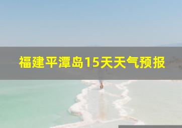 福建平潭岛15天天气预报