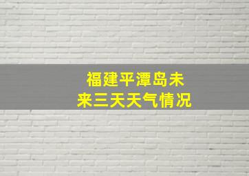 福建平潭岛未来三天天气情况