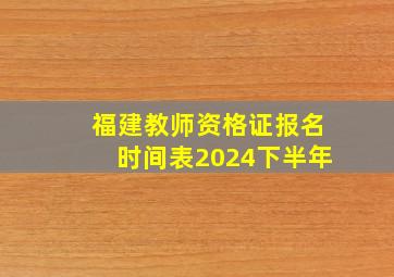 福建教师资格证报名时间表2024下半年