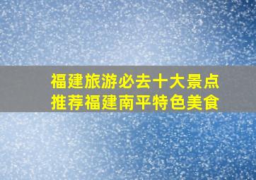 福建旅游必去十大景点推荐福建南平特色美食