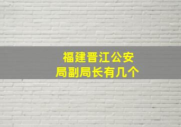 福建晋江公安局副局长有几个