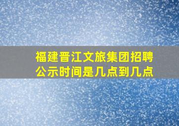 福建晋江文旅集团招聘公示时间是几点到几点