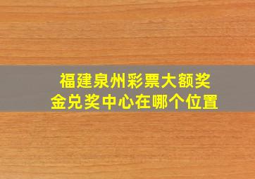 福建泉州彩票大额奖金兑奖中心在哪个位置