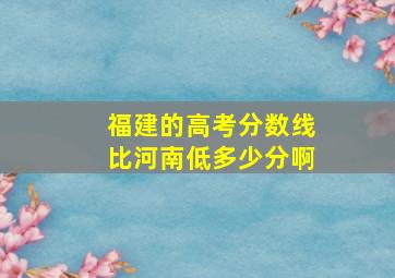 福建的高考分数线比河南低多少分啊