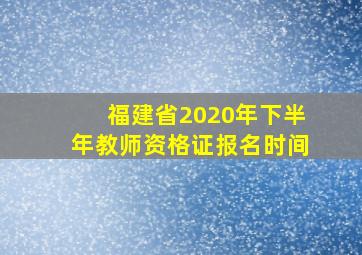 福建省2020年下半年教师资格证报名时间