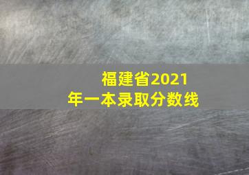 福建省2021年一本录取分数线