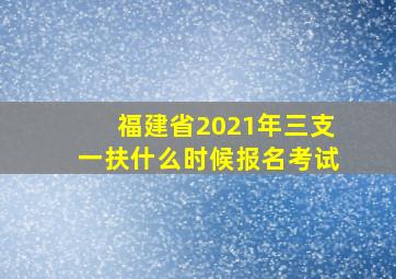 福建省2021年三支一扶什么时候报名考试