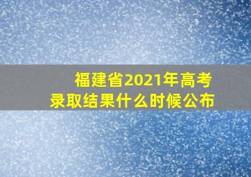 福建省2021年高考录取结果什么时候公布