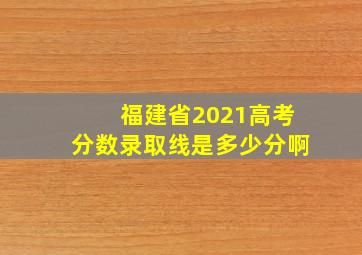 福建省2021高考分数录取线是多少分啊