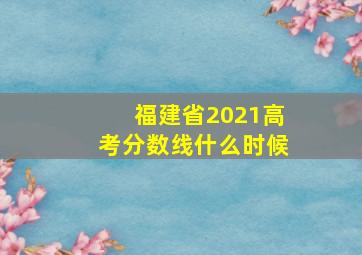 福建省2021高考分数线什么时候