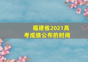 福建省2021高考成绩公布的时间